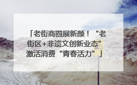 老街商圈展新颜！“老街区+非遗文创新业态”激活消费“青春活力”