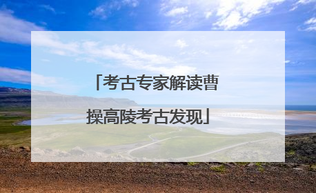 考古专家解读曹操高陵考古发现