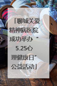 聊城关爱精神病医院成功举办“5.25心理健康日”公益活动