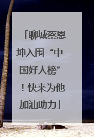 聊城蔡恩坤入围“中国好人榜”！快来为他加油助力