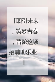 职引未来，筑梦青春，普陀这场招聘助乐业