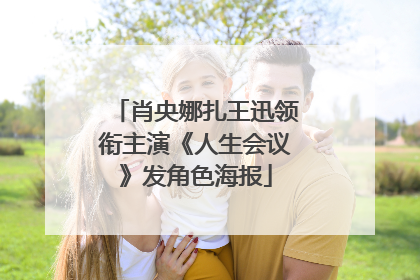肖央娜扎王迅领衔主演《人生会议》发角色海报