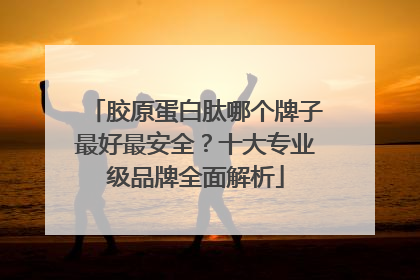 胶原蛋白肽哪个牌子最好最安全？十大专业级品牌全面解析