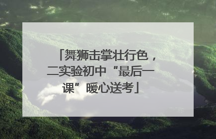 舞狮击掌壮行色，二实验初中“最后一课”暖心送考