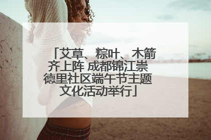 艾草、粽叶、木箭齐上阵 成都锦江崇德里社区端午节主题文化活动举行