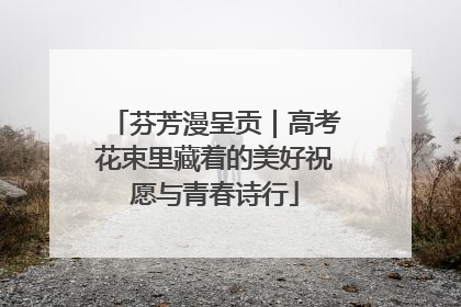 芬芳漫呈贡｜高考花束里藏着的美好祝愿与青春诗行
