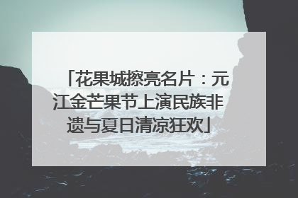 花果城擦亮名片：元江金芒果节上演民族非遗与夏日清凉狂欢