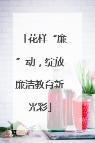 花样“廉”动，绽放廉洁教育新光彩