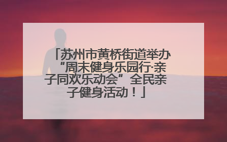 苏州市黄桥街道举办“周末健身乐园行·亲子同欢乐动会”全民亲子健身活动！