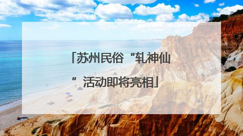 苏州民俗“轧神仙”活动即将亮相