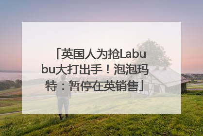英国人为抢Labubu大打出手！泡泡玛特：暂停在英销售