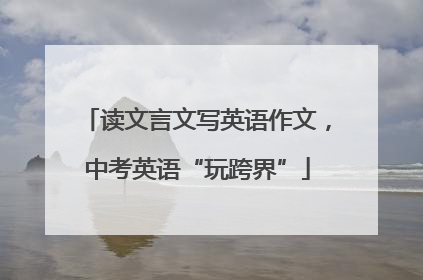 读文言文写英语作文，中考英语“玩跨界”