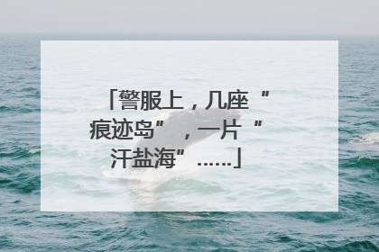 警服上，几座“痕迹岛”，一片“汗盐海”……