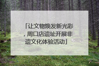 让文物焕发新光彩，周口店遗址开展非遗文化体验活动
