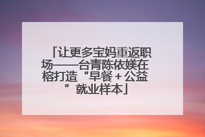 让更多宝妈重返职场——台青陈依媄在榕打造“早餐＋公益”就业样本