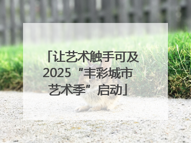 让艺术触手可及 2025“丰彩城市艺术季”启动
