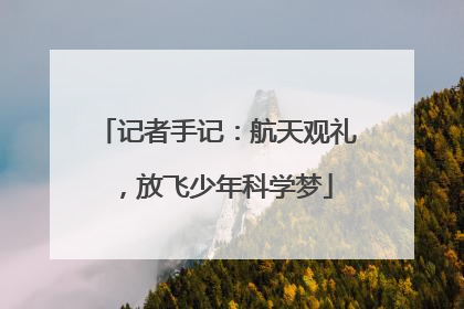 记者手记：航天观礼，放飞少年科学梦