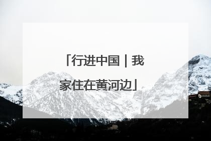 行进中国｜我家住在黄河边