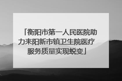 衡阳市第一人民医院助力耒阳新市镇卫生院医疗服务质量实现蜕变