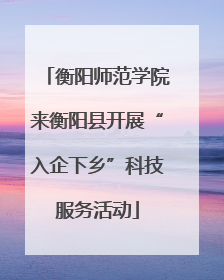 衡阳师范学院来衡阳县开展“入企下乡”科技服务活动