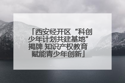 西安经开区“科创少年计划共建基地”揭牌 知识产权教育赋能青少年创新