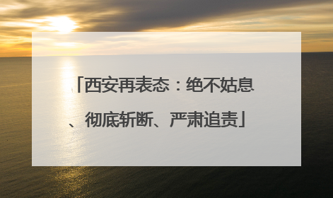 西安再表态：绝不姑息、彻底斩断、严肃追责