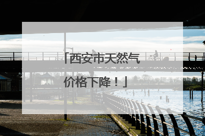 西安市天然气价格下降！