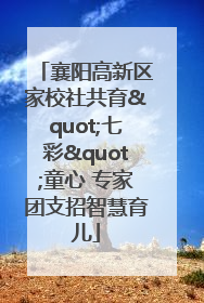襄阳高新区家校社共育"七彩"童心 专家团支招智慧育儿
