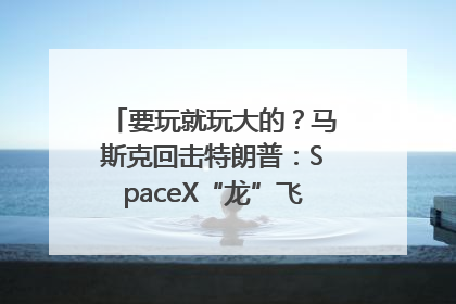 要玩就玩大的？马斯克回击特朗普：SpaceX“龙”飞船将立即退役！