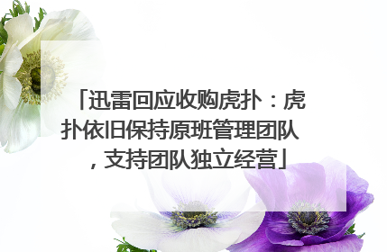 迅雷回应收购虎扑：虎扑依旧保持原班管理团队，支持团队独立经营