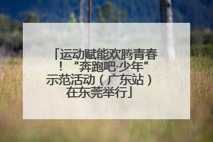 运动赋能欢腾青春！“奔跑吧·少年”示范活动（广东站）在东莞举行