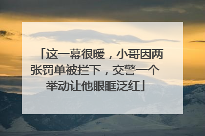 这一幕很暖，小哥因两张罚单被拦下，交警一个举动让他眼眶泛红