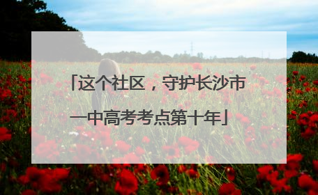 这个社区，守护长沙市一中高考考点第十年