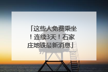 这些人免费乘坐！连续3天！石家庄地铁最新消息