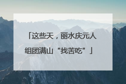 这些天，丽水庆元人组团满山“找苦吃”