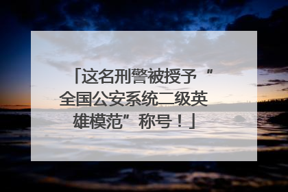 这名刑警被授予“全国公安系统二级英雄模范”称号！
