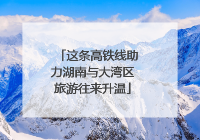 这条高铁线助力湖南与大湾区旅游往来升温