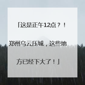 这是正午12点？！郑州乌云压城，这些地方已经下大了！