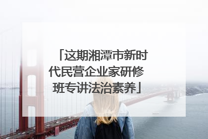 这期湘潭市新时代民营企业家研修班专讲法治素养