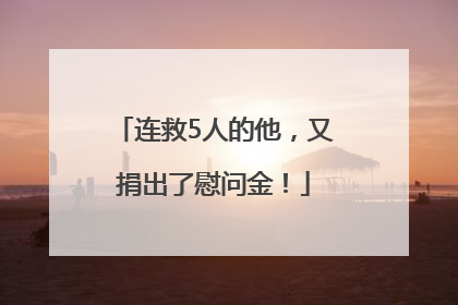 连救5人的他，又捐出了慰问金！