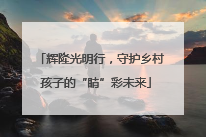 辉隆光明行，守护乡村孩子的“睛”彩未来