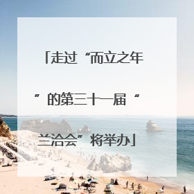 走过“而立之年”的第三十一届“兰洽会”将举办