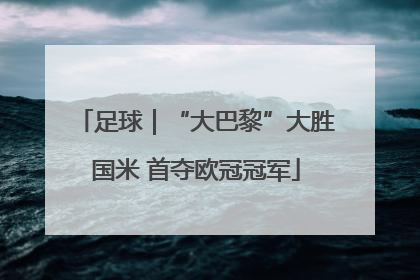 足球｜“大巴黎”大胜国米 首夺欧冠冠军