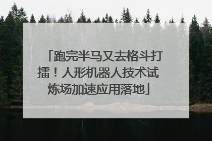 跑完半马又去格斗打擂！人形机器人技术试炼场加速应用落地