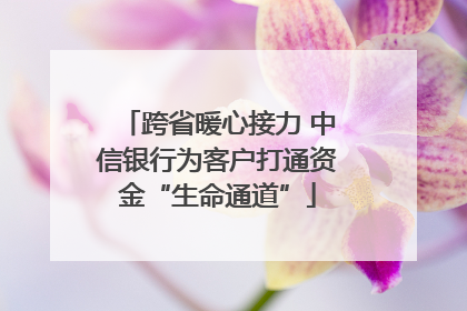 跨省暖心接力 中信银行为客户打通资金“生命通道”