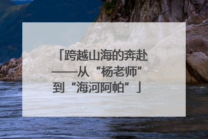 跨越山海的奔赴——从“杨老师”到“海河阿帕”