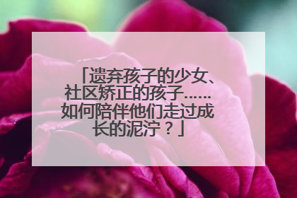 遗弃孩子的少女、社区矫正的孩子……如何陪伴他们走过成长的泥泞？