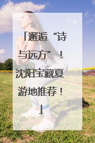 邂逅“诗与远方”！沈阳宝藏夏游地推荐！
