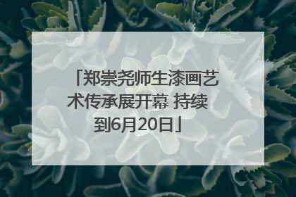 郑崇尧师生漆画艺术传承展开幕 持续到6月20日