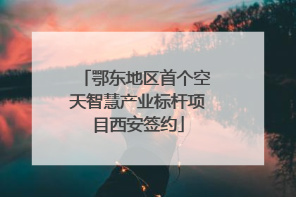 鄂东地区首个空天智慧产业标杆项目西安签约